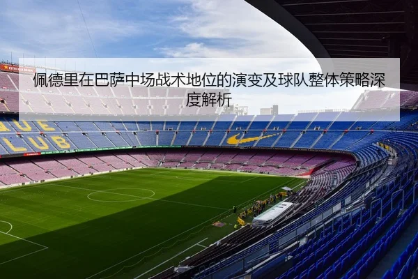 佩德里在巴萨中场战术地位的演变及球队整体策略深度解析